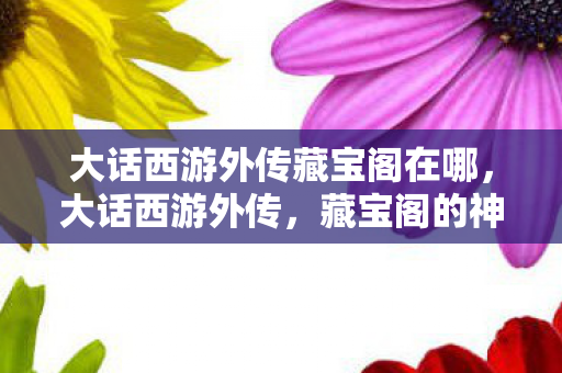 大话西游外传藏宝阁在哪，大话西游外传，藏宝阁的神秘之旅