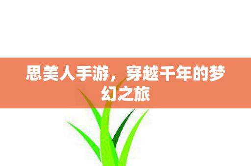思美人手游,穿越千年的梦幻之旅 思美人手游,穿越千年的梦幻之旅