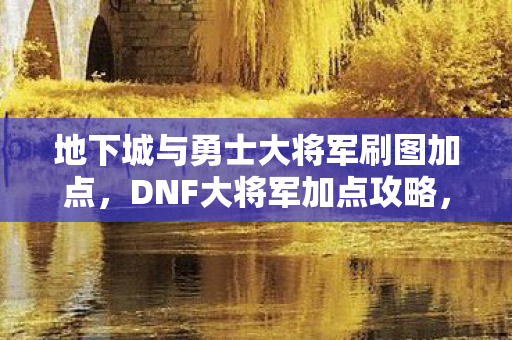 地下城与勇士大将军刷图加点图片