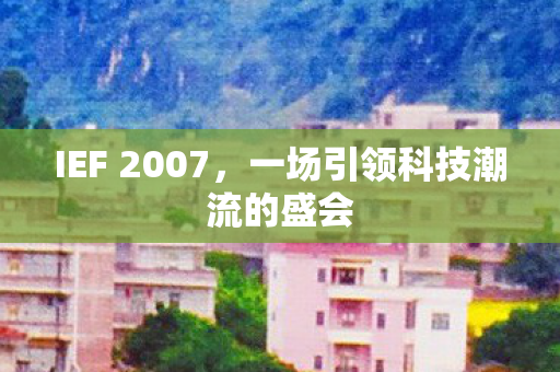 IEF 2007，一场引领科技潮流的盛会
