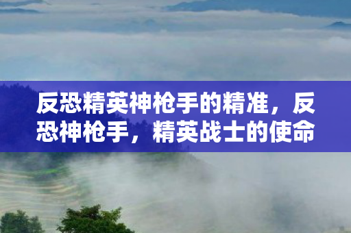 反恐精英神枪手的精准，反恐神枪手，精英战士的使命与荣耀