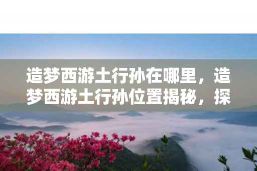 造梦西游土行孙位置揭秘图片