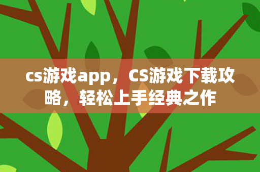 cs游戏app，CS游戏下载攻略，轻松上手经典之作