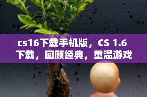 cs16下载手机版，CS 1.6 下载，回顾经典，重温游戏初心