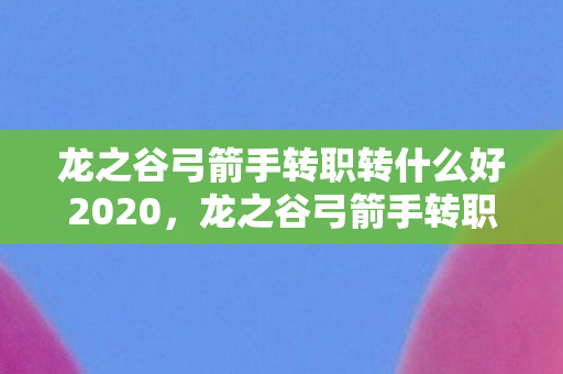 龙之谷弓箭手转职转什么好2020图片