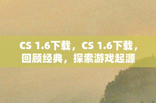 CS 1.6下载，CS 1.6下载，回顾经典，探索游戏起源