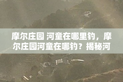 摩尔庄园 河童在哪里钓，摩尔庄园河童在哪钓？揭秘河童出没的神秘地点