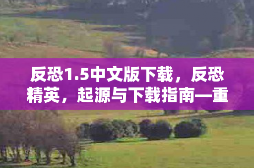反恐1.5中文版下载，反恐精英，起源与下载指南—重温经典游戏反恐精英 1.6