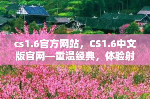 cs1.6官方网站，CS1.6中文版官网—重温经典，体验射击游戏巅峰之作