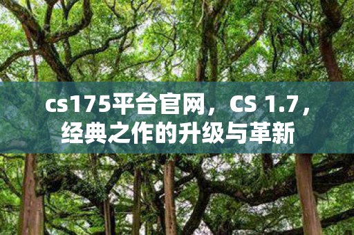 cs175平台官网，CS 1.7，经典之作的升级与革新