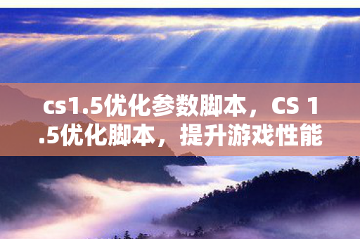 cs1.5优化参数脚本，CS 1.5优化脚本，提升游戏性能与体验