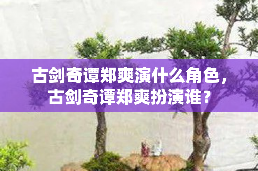 古剑奇谭郑爽演什么角色，古剑奇谭郑爽扮演谁？