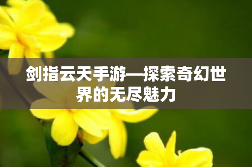 剑指云天手游—探索奇幻世界的无尽魅力