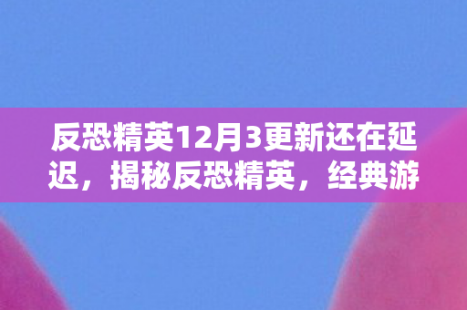 反恐精英12月3更新还在延迟，揭秘反恐精英，经典游戏反恐精英1.2的传奇故事