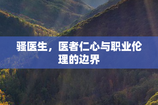 骚医生，医者仁心与职业伦理的边界