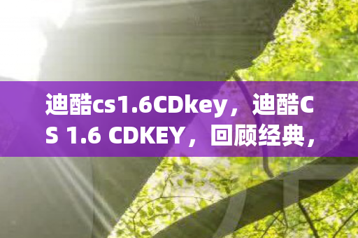 迪酷cs1.6CDkey，迪酷CS 1.6 CDKEY，回顾经典，探寻游戏之魂