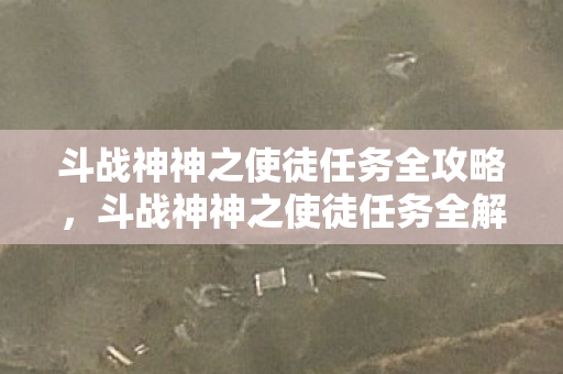 斗战神神之使徒任务全攻略，斗战神神之使徒任务全解析，探寻古老神谕的奥秘