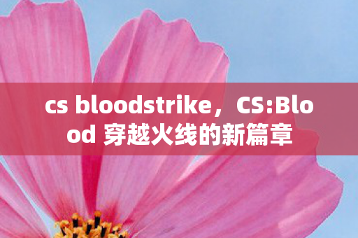 cs bloodstrike，CS:Blood 穿越火线的新篇章