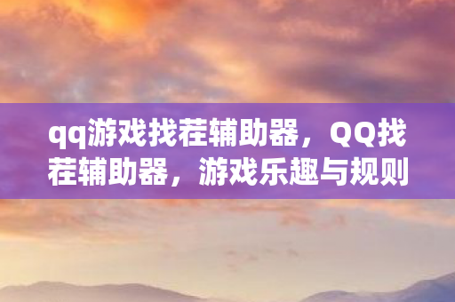 qq游戏找茬辅助器，QQ找茬辅助器，游戏乐趣与规则的平衡