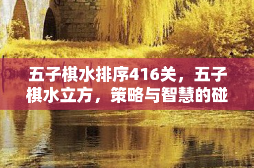 五子棋水排序416关，五子棋水立方，策略与智慧的碰撞