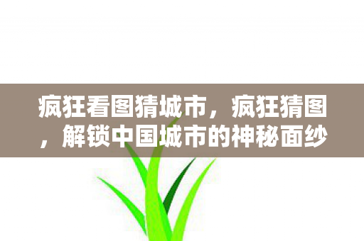 疯狂看图猜城市，疯狂猜图，解锁中国城市的神秘面纱
