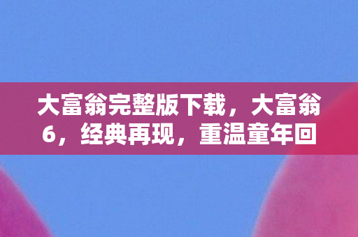 大富翁完整版下载，大富翁6，经典再现，重温童年回忆