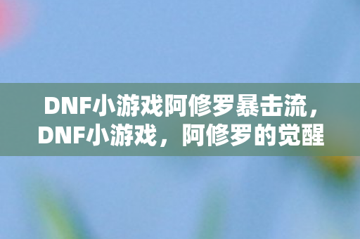DNF小游戏阿修罗暴击流，DNF小游戏，阿修罗的觉醒之旅