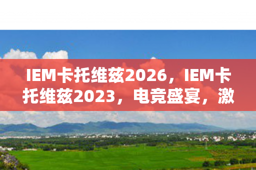 IEM卡托维兹2026，IEM卡托维兹2023，电竞盛宴，激情无限
