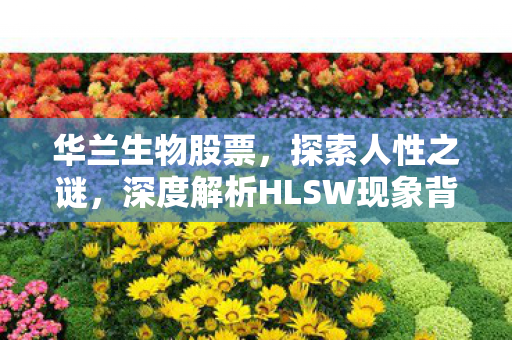 华兰生物股票，探索人性之谜，深度解析HLSW现象背后的心理机制