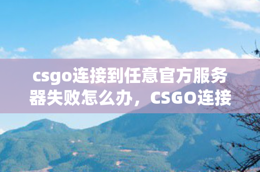 csgo连接到任意官方服务器失败怎么办，CSGO连接到任意官方服务器失败，问题解析与解决方案