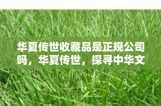 华夏传世收藏品是正规公司吗图片