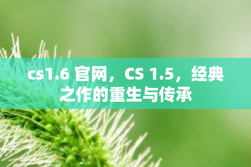 cs1.6 官网，CS 1.5，经典之作的重生与传承