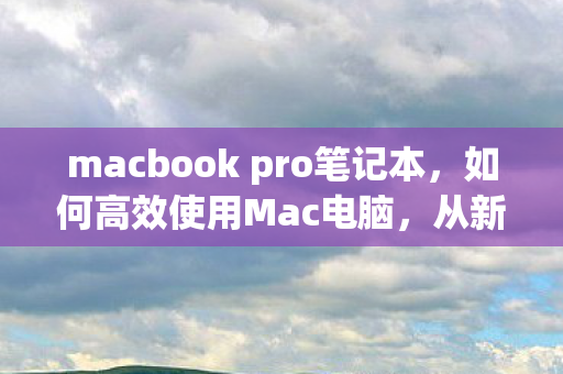 macbook pro笔记本，如何高效使用Mac电脑，从新手到高手的全方位指南