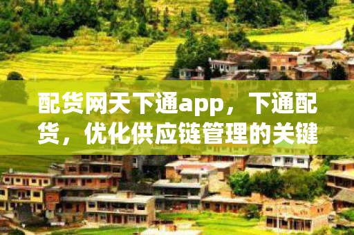 配货网天下通app，下通配货，优化供应链管理的关键一环