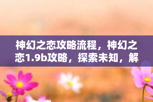 神幻之恋攻略流程，神幻之恋1.9b攻略，探索未知，解锁浪漫之旅