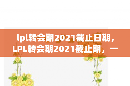 lpl转会期2021截止日期，LPL转会期2021截止期，一场电竞圈的盛宴与变革