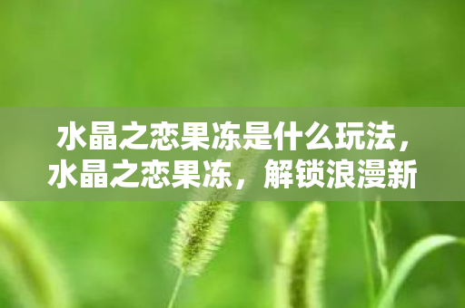 水晶之恋果冻是什么玩法图片