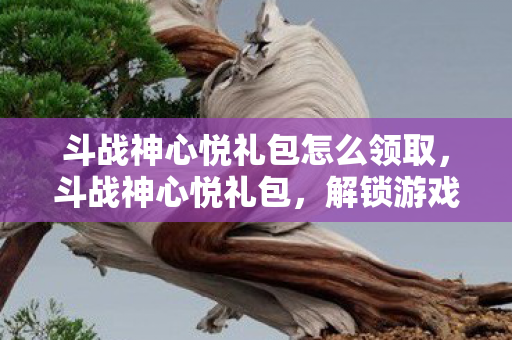 斗战神心悦礼包怎么领取图片