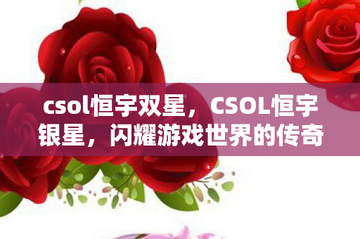 csol恒宇双星，CSOL恒宇银星，闪耀游戏世界的传奇之作