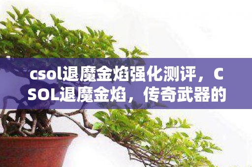 csol退魔金焰强化测评，CSOL退魔金焰，传奇武器的背后故事与游戏深度解析