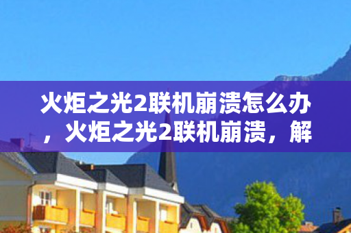 火炬之光2联机崩溃怎么办图片