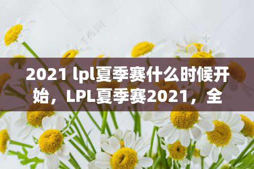2021 lpl夏季赛什么时候开始图片