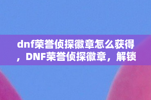 dnf荣誉侦探徽章怎么获得图片