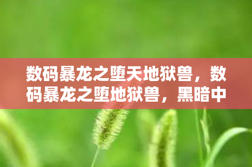 数码暴龙之堕天地狱兽，数码暴龙之堕地狱兽，黑暗中的终极挑战