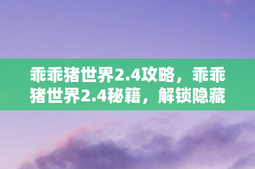 乖乖猪世界2.4攻略，乖乖猪世界2.4秘籍，解锁隐藏技能与提升战力指南