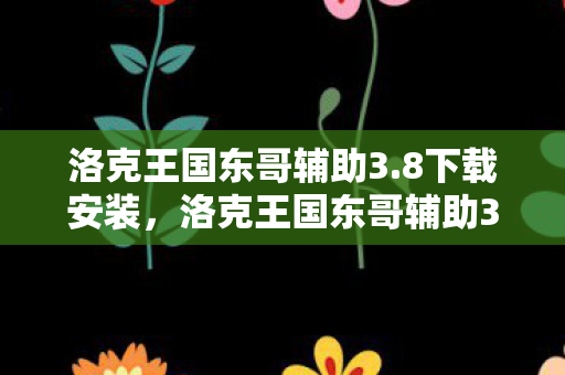 洛克王国东哥辅助3.8下载安装，洛克王国东哥辅助3.8下载，解锁游戏新体验，安全使用是关键
