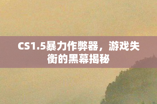 CS1.5暴力作弊器，游戏失衡的黑幕揭秘
