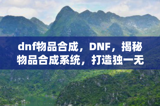 dnf物品合成，DNF，揭秘物品合成系统，打造独一无二装备
