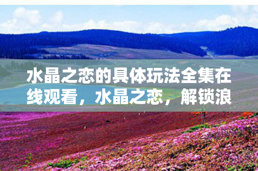 水晶之恋的具体玩法全集在线观看图片