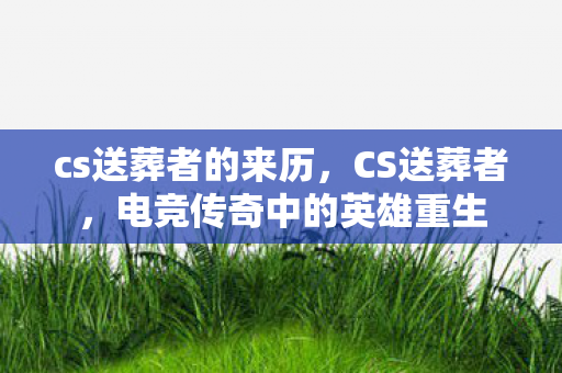 cs送葬者的来历，CS送葬者，电竞传奇中的英雄重生